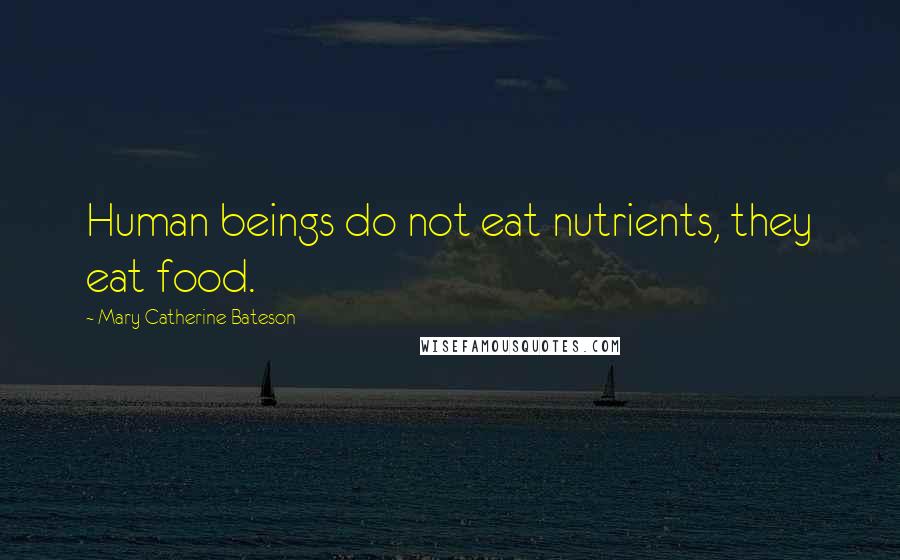 Mary Catherine Bateson Quotes: Human beings do not eat nutrients, they eat food.