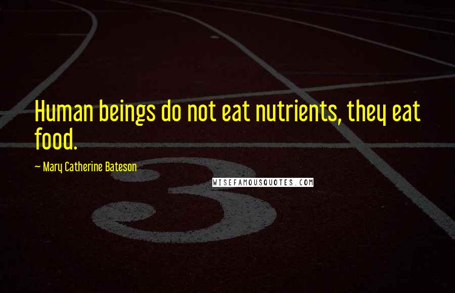 Mary Catherine Bateson Quotes: Human beings do not eat nutrients, they eat food.