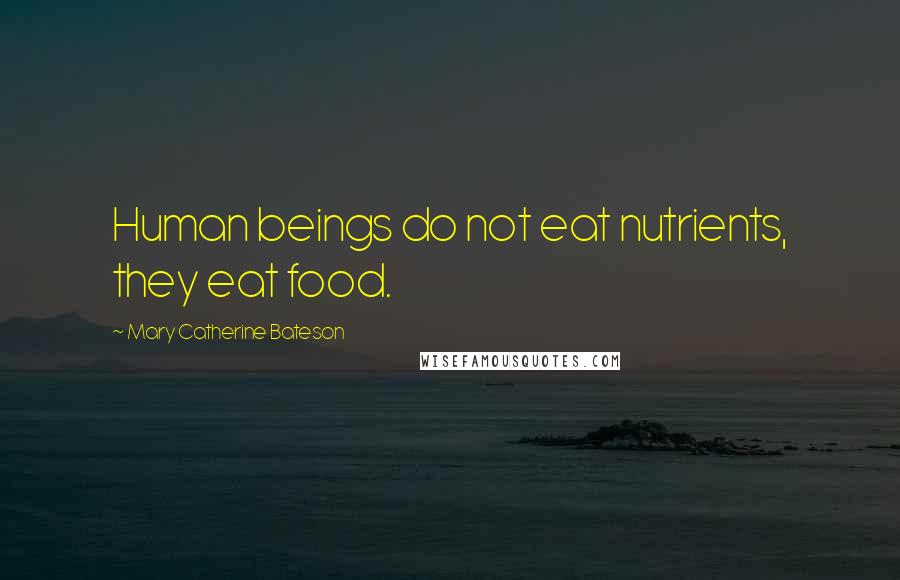 Mary Catherine Bateson Quotes: Human beings do not eat nutrients, they eat food.