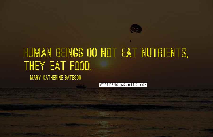 Mary Catherine Bateson Quotes: Human beings do not eat nutrients, they eat food.