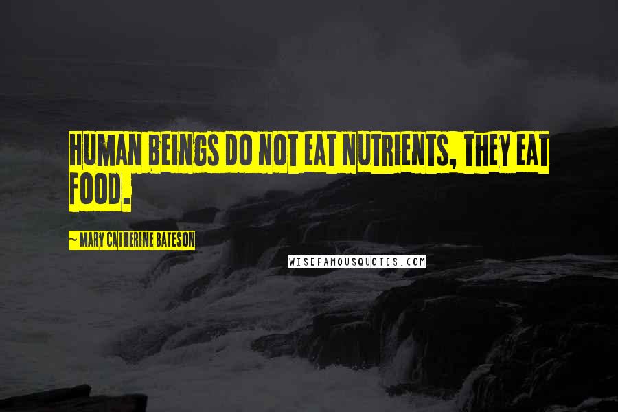 Mary Catherine Bateson Quotes: Human beings do not eat nutrients, they eat food.