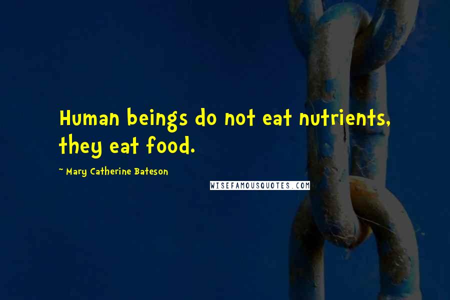 Mary Catherine Bateson Quotes: Human beings do not eat nutrients, they eat food.