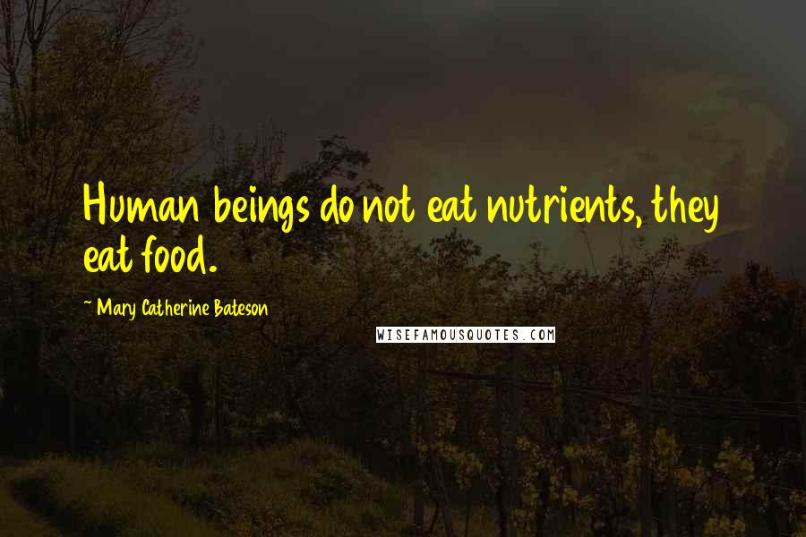 Mary Catherine Bateson Quotes: Human beings do not eat nutrients, they eat food.