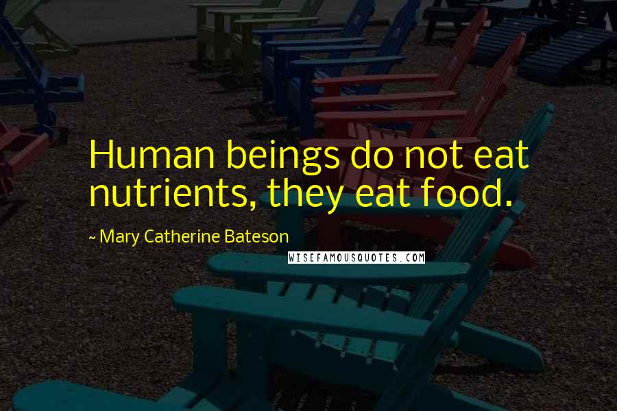 Mary Catherine Bateson Quotes: Human beings do not eat nutrients, they eat food.