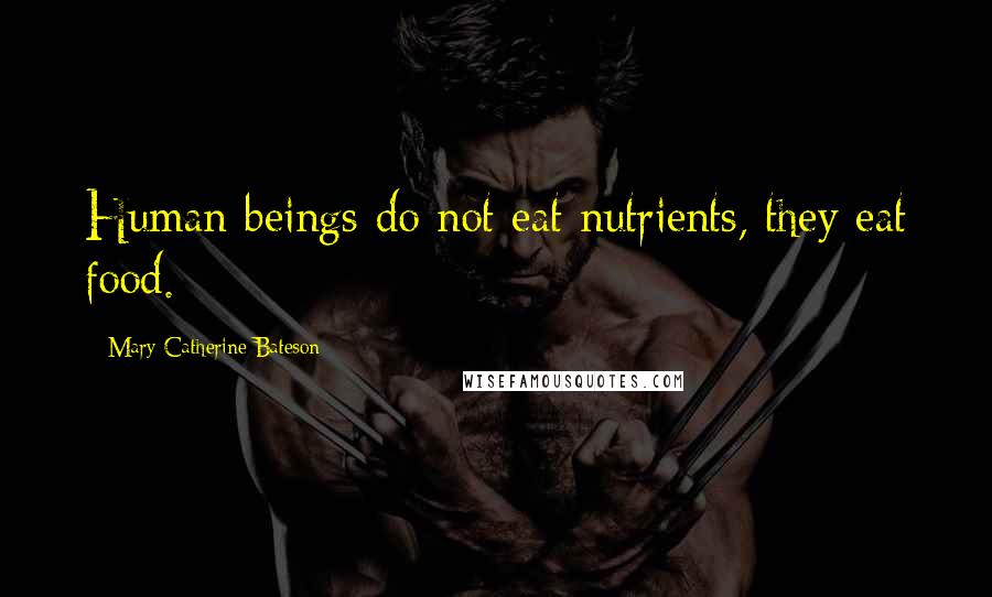 Mary Catherine Bateson Quotes: Human beings do not eat nutrients, they eat food.