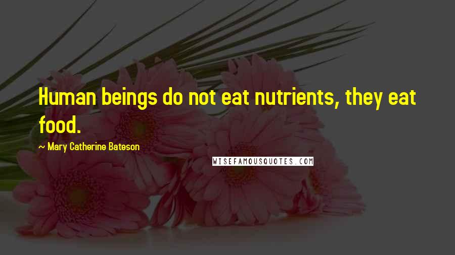 Mary Catherine Bateson Quotes: Human beings do not eat nutrients, they eat food.