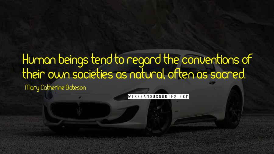 Mary Catherine Bateson Quotes: Human beings tend to regard the conventions of their own societies as natural, often as sacred.