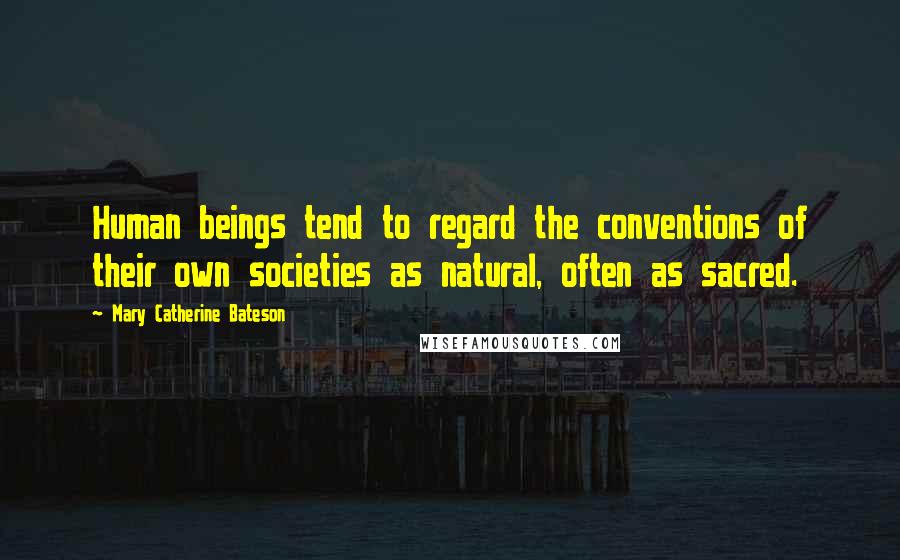 Mary Catherine Bateson Quotes: Human beings tend to regard the conventions of their own societies as natural, often as sacred.