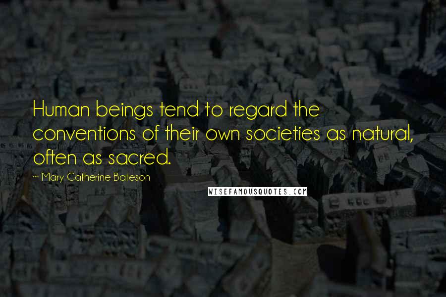 Mary Catherine Bateson Quotes: Human beings tend to regard the conventions of their own societies as natural, often as sacred.