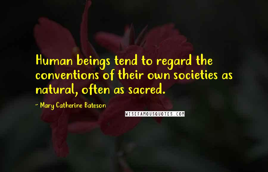 Mary Catherine Bateson Quotes: Human beings tend to regard the conventions of their own societies as natural, often as sacred.