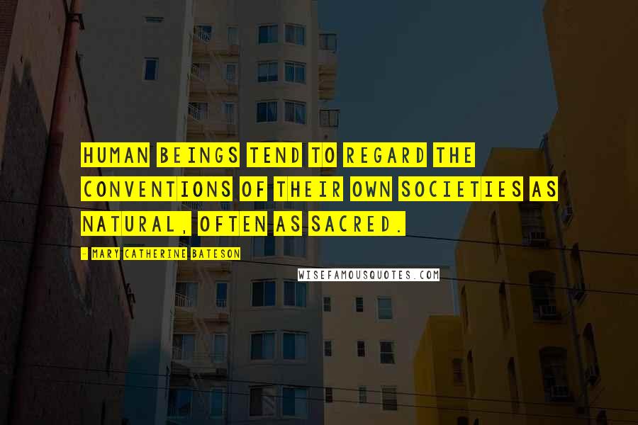 Mary Catherine Bateson Quotes: Human beings tend to regard the conventions of their own societies as natural, often as sacred.