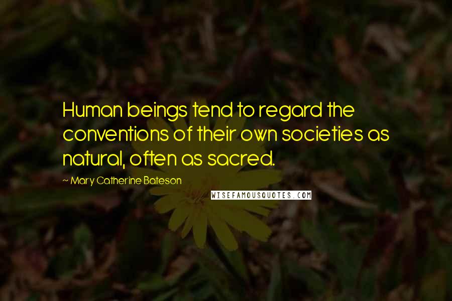 Mary Catherine Bateson Quotes: Human beings tend to regard the conventions of their own societies as natural, often as sacred.
