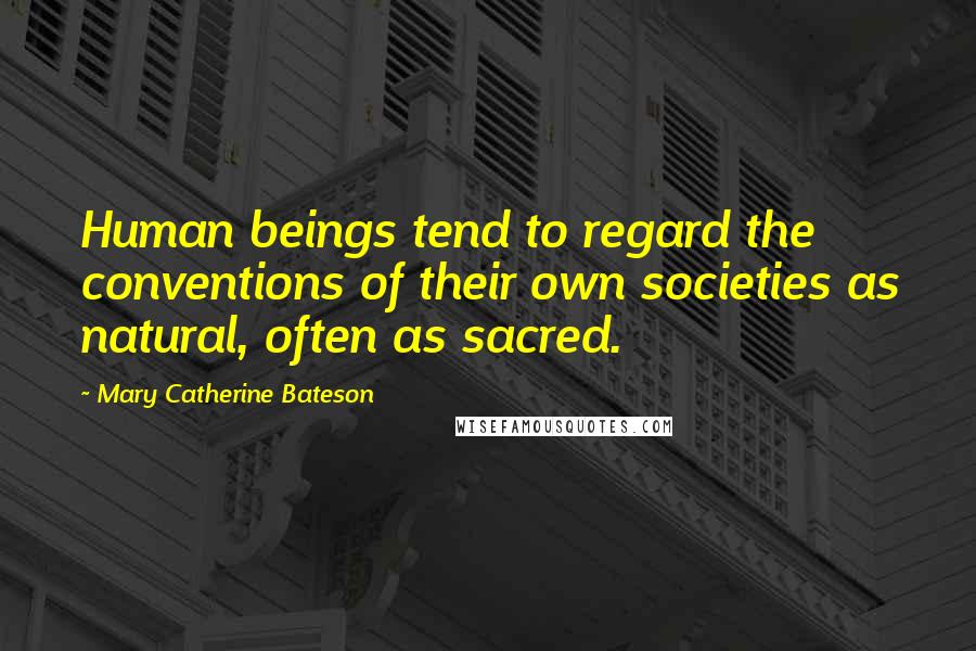 Mary Catherine Bateson Quotes: Human beings tend to regard the conventions of their own societies as natural, often as sacred.