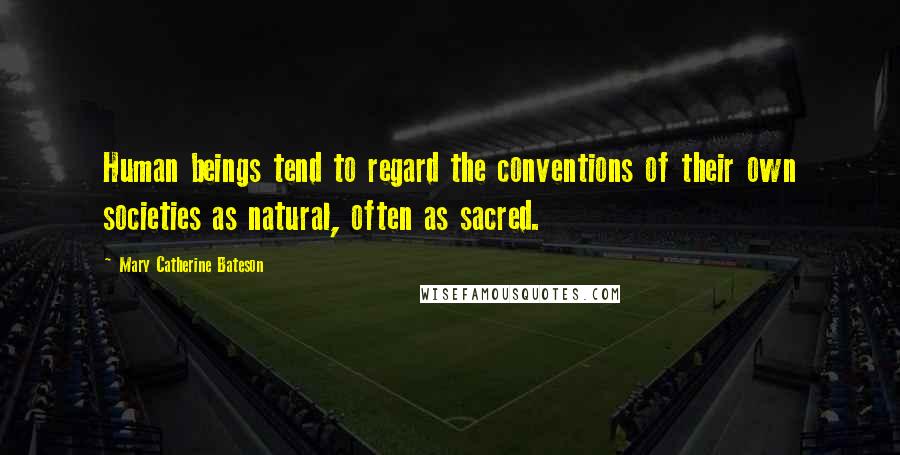 Mary Catherine Bateson Quotes: Human beings tend to regard the conventions of their own societies as natural, often as sacred.