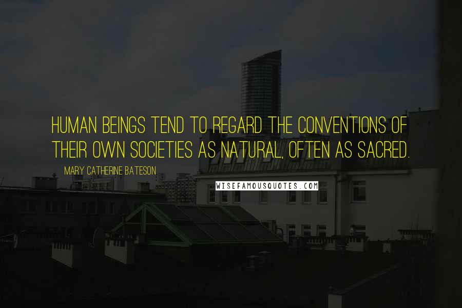 Mary Catherine Bateson Quotes: Human beings tend to regard the conventions of their own societies as natural, often as sacred.