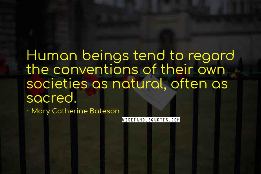 Mary Catherine Bateson Quotes: Human beings tend to regard the conventions of their own societies as natural, often as sacred.