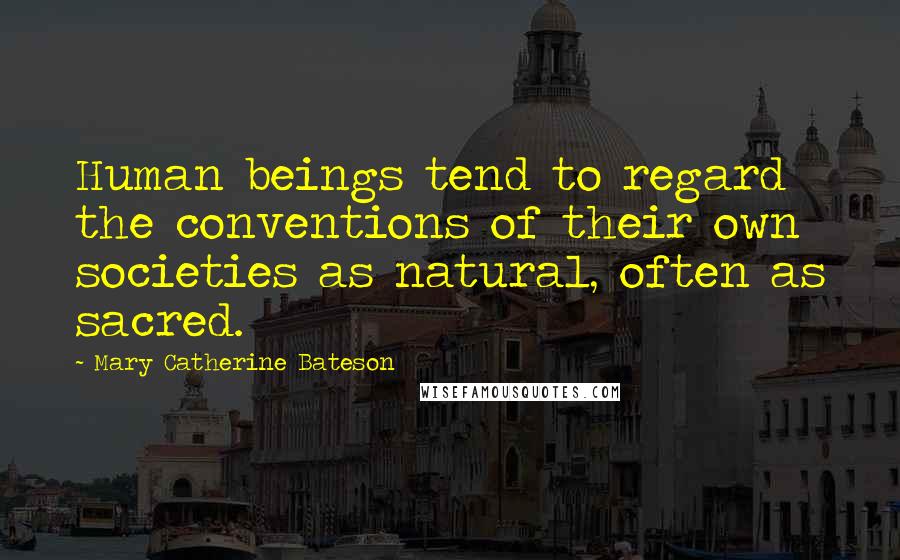 Mary Catherine Bateson Quotes: Human beings tend to regard the conventions of their own societies as natural, often as sacred.