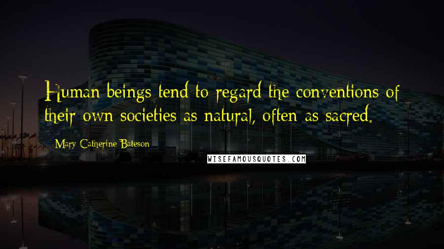 Mary Catherine Bateson Quotes: Human beings tend to regard the conventions of their own societies as natural, often as sacred.