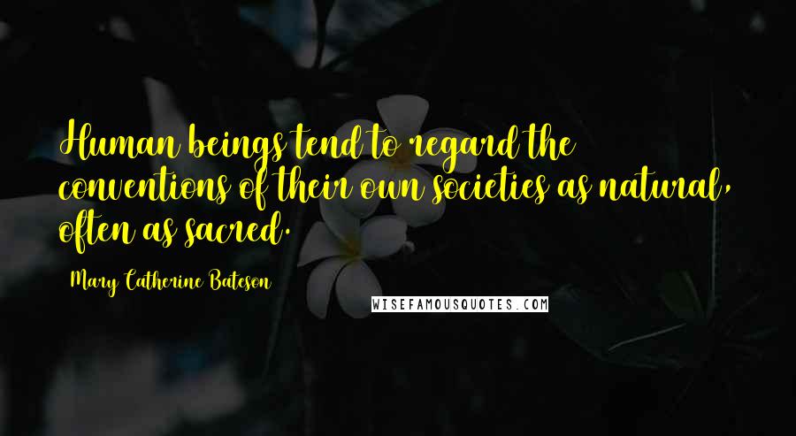 Mary Catherine Bateson Quotes: Human beings tend to regard the conventions of their own societies as natural, often as sacred.