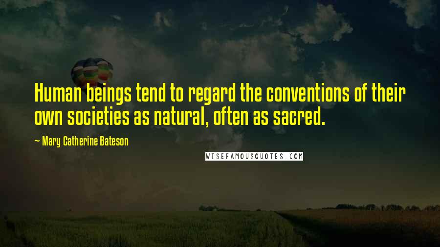 Mary Catherine Bateson Quotes: Human beings tend to regard the conventions of their own societies as natural, often as sacred.