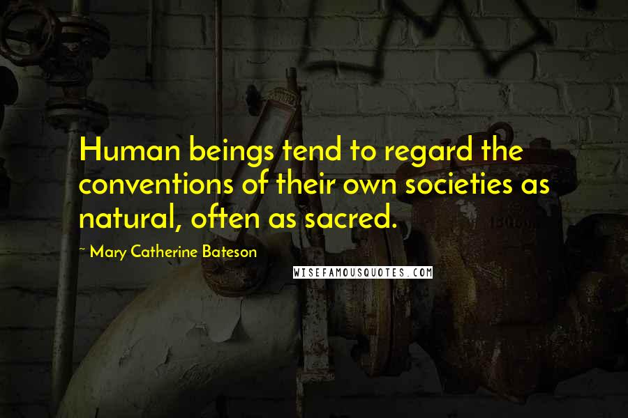 Mary Catherine Bateson Quotes: Human beings tend to regard the conventions of their own societies as natural, often as sacred.