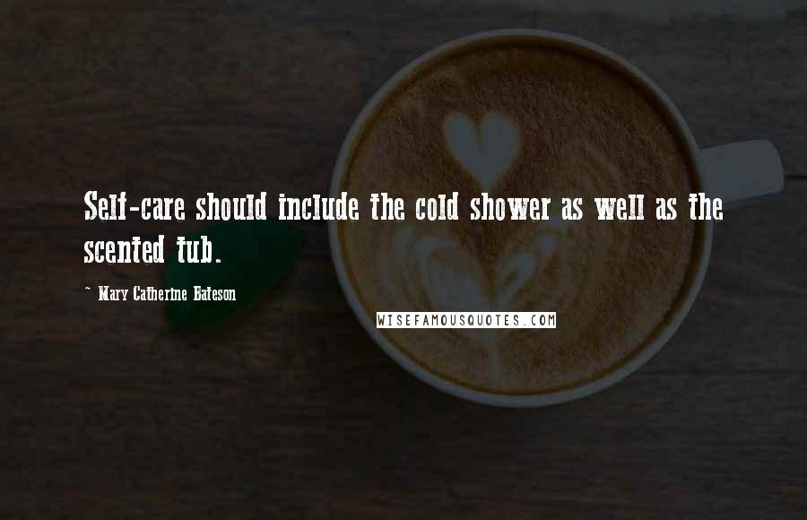 Mary Catherine Bateson Quotes: Self-care should include the cold shower as well as the scented tub.