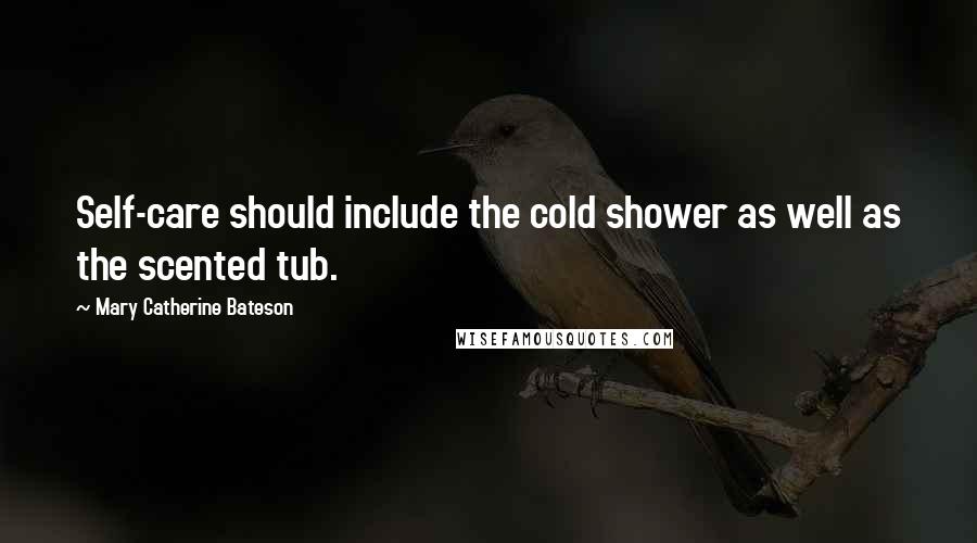 Mary Catherine Bateson Quotes: Self-care should include the cold shower as well as the scented tub.