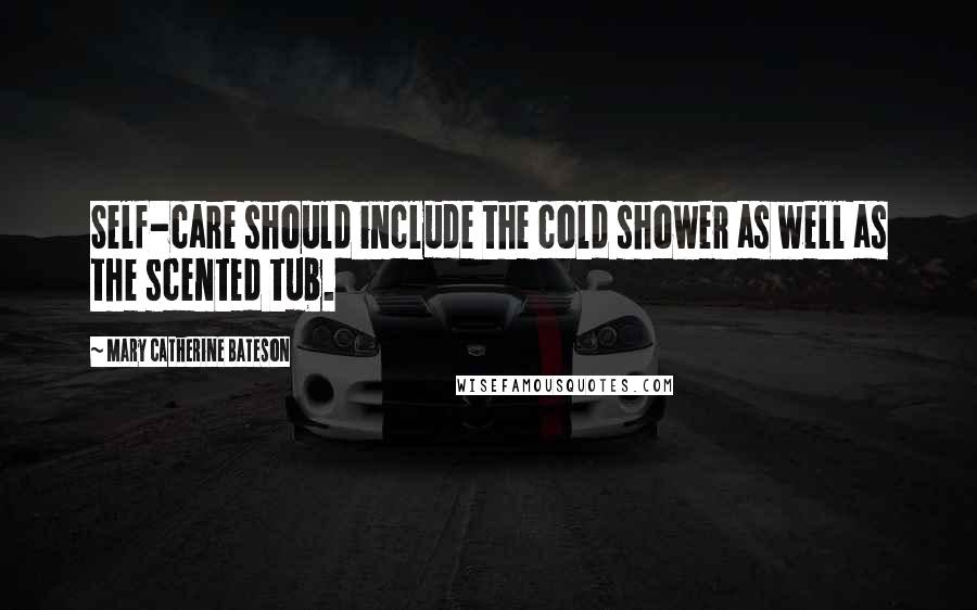 Mary Catherine Bateson Quotes: Self-care should include the cold shower as well as the scented tub.