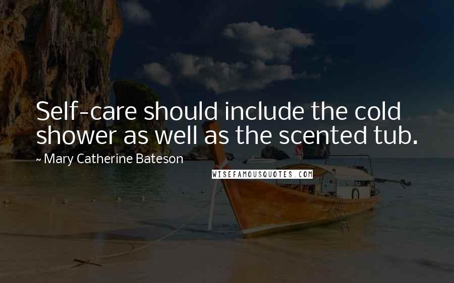 Mary Catherine Bateson Quotes: Self-care should include the cold shower as well as the scented tub.