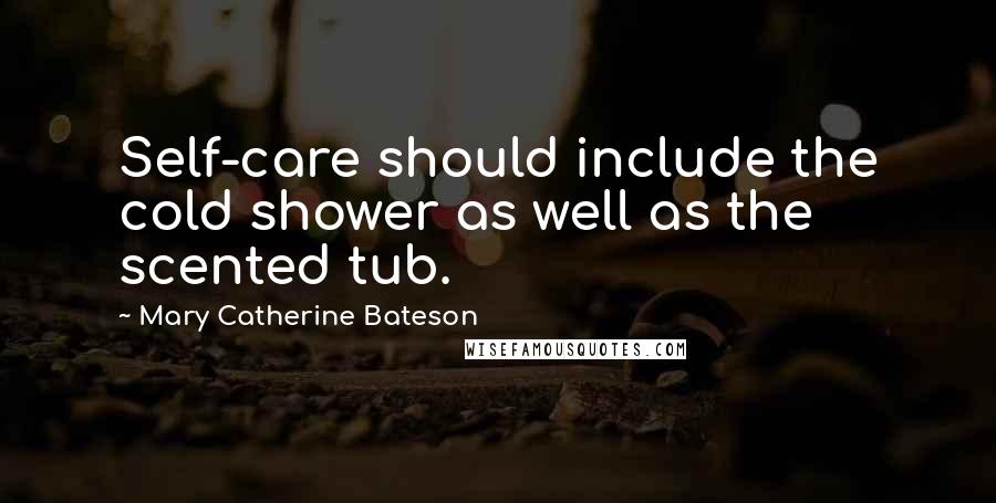 Mary Catherine Bateson Quotes: Self-care should include the cold shower as well as the scented tub.