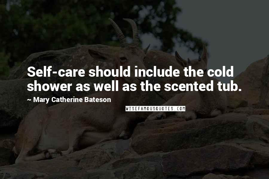 Mary Catherine Bateson Quotes: Self-care should include the cold shower as well as the scented tub.