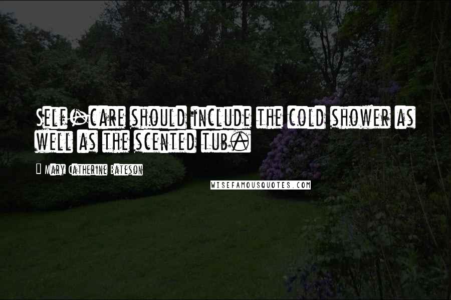 Mary Catherine Bateson Quotes: Self-care should include the cold shower as well as the scented tub.