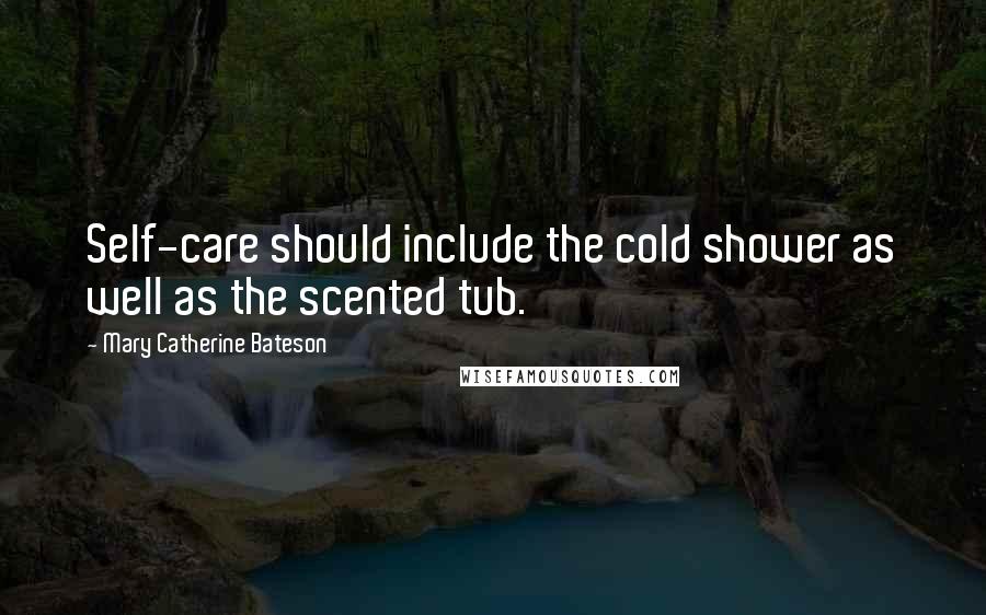 Mary Catherine Bateson Quotes: Self-care should include the cold shower as well as the scented tub.