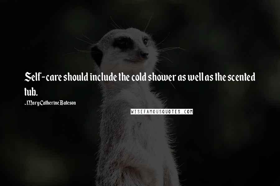 Mary Catherine Bateson Quotes: Self-care should include the cold shower as well as the scented tub.