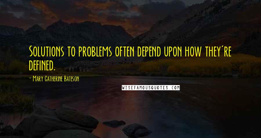 Mary Catherine Bateson Quotes: Solutions to problems often depend upon how they're defined.
