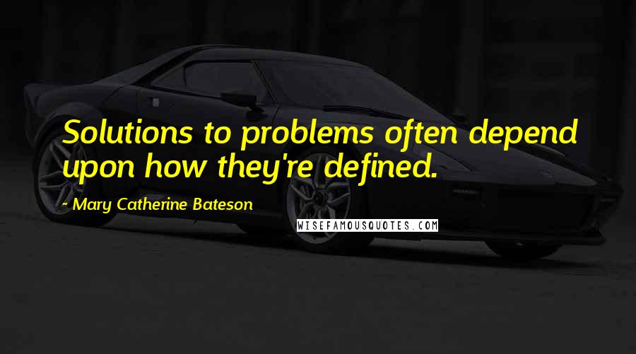 Mary Catherine Bateson Quotes: Solutions to problems often depend upon how they're defined.