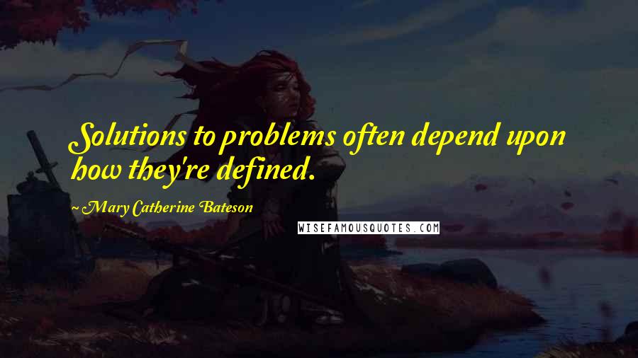 Mary Catherine Bateson Quotes: Solutions to problems often depend upon how they're defined.