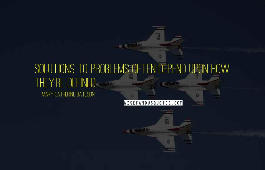 Mary Catherine Bateson Quotes: Solutions to problems often depend upon how they're defined.