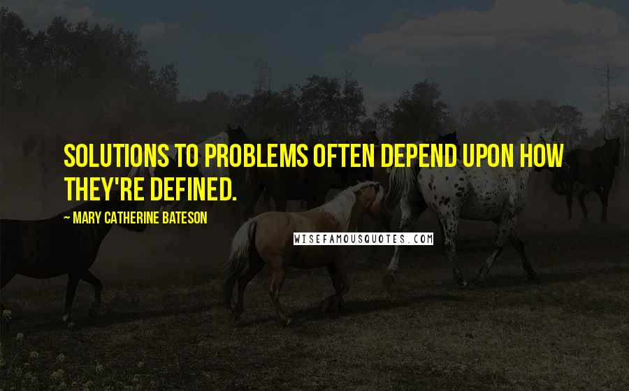 Mary Catherine Bateson Quotes: Solutions to problems often depend upon how they're defined.