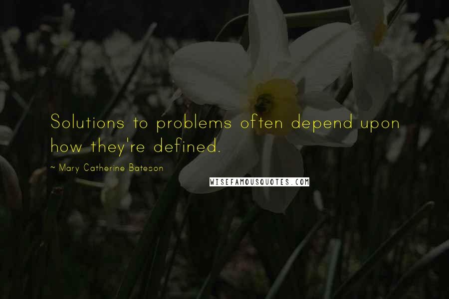 Mary Catherine Bateson Quotes: Solutions to problems often depend upon how they're defined.