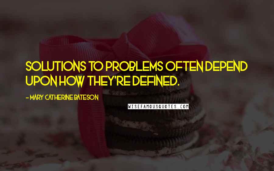 Mary Catherine Bateson Quotes: Solutions to problems often depend upon how they're defined.
