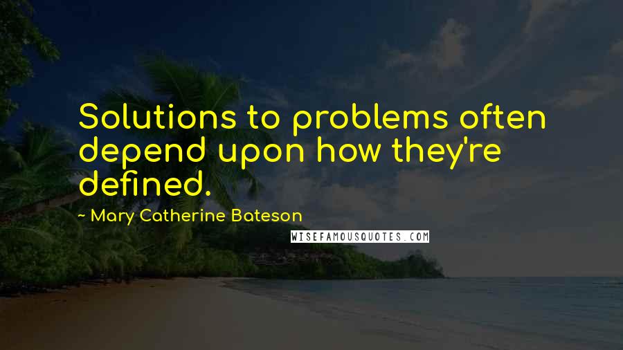 Mary Catherine Bateson Quotes: Solutions to problems often depend upon how they're defined.