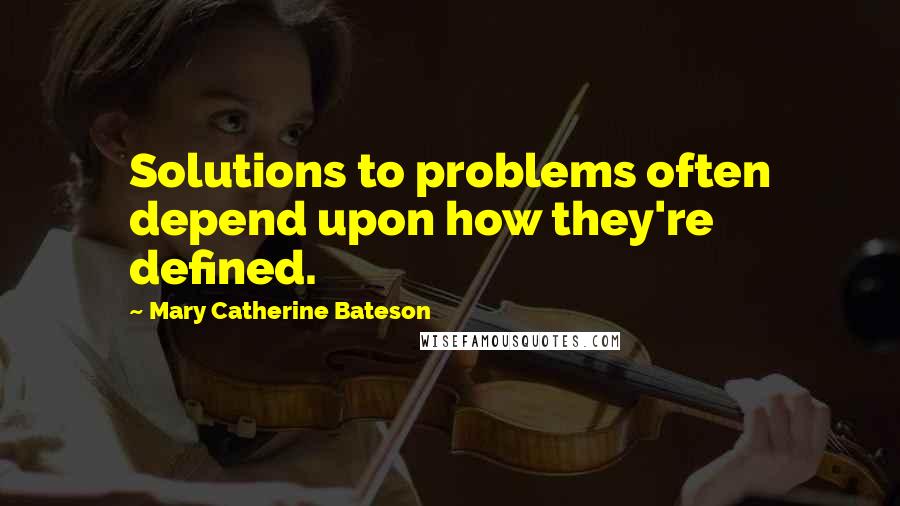 Mary Catherine Bateson Quotes: Solutions to problems often depend upon how they're defined.