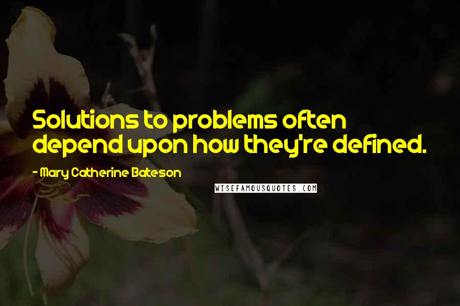 Mary Catherine Bateson Quotes: Solutions to problems often depend upon how they're defined.