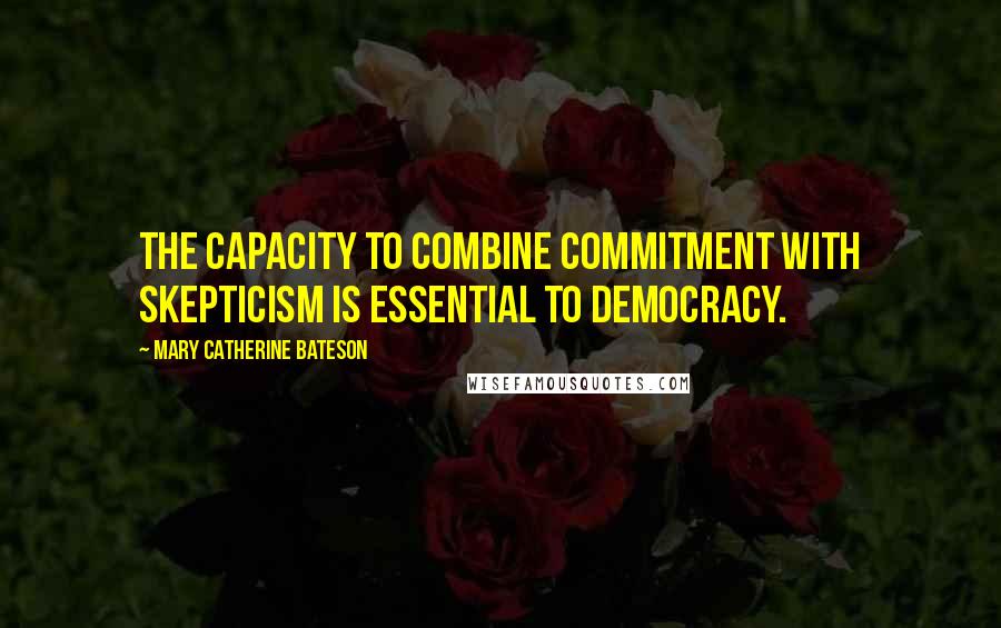 Mary Catherine Bateson Quotes: The capacity to combine commitment with skepticism is essential to democracy.