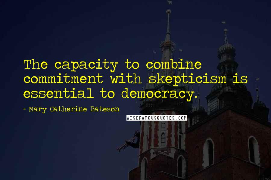 Mary Catherine Bateson Quotes: The capacity to combine commitment with skepticism is essential to democracy.