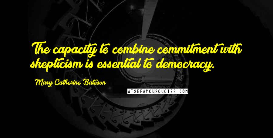 Mary Catherine Bateson Quotes: The capacity to combine commitment with skepticism is essential to democracy.