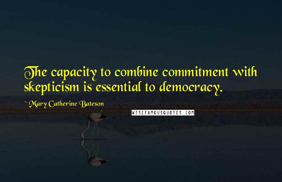 Mary Catherine Bateson Quotes: The capacity to combine commitment with skepticism is essential to democracy.