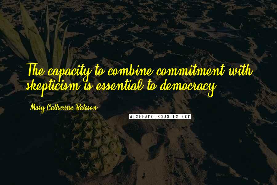 Mary Catherine Bateson Quotes: The capacity to combine commitment with skepticism is essential to democracy.