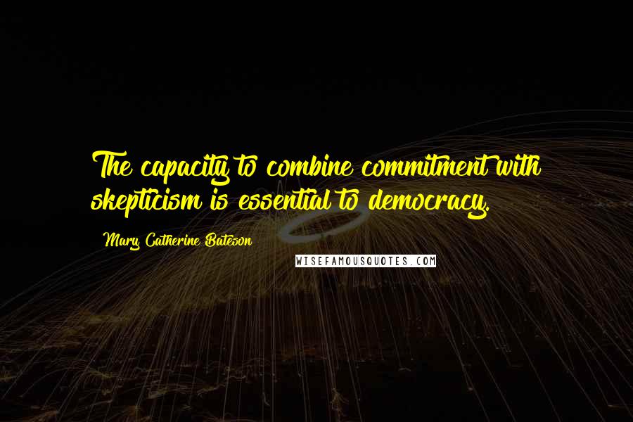 Mary Catherine Bateson Quotes: The capacity to combine commitment with skepticism is essential to democracy.